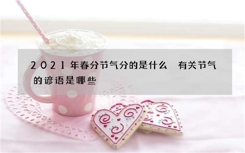 2021年春分节气分的是什么 有关节气的谚语是哪些